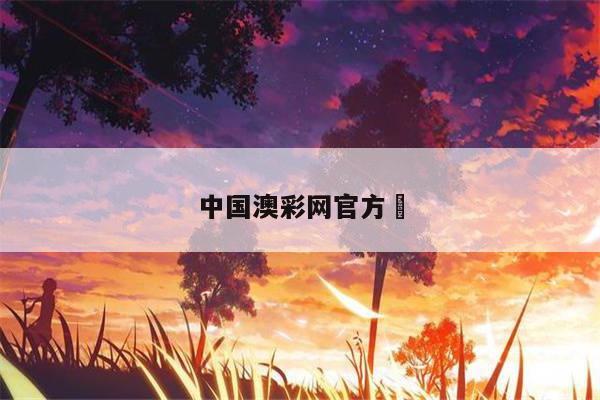 中国澳彩网官方	/中国官方澳彩网资料